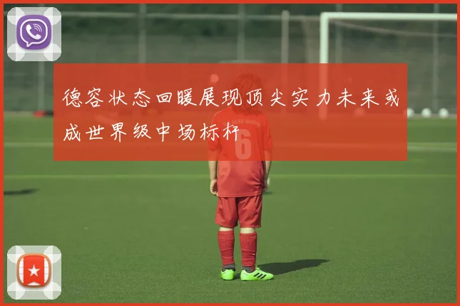 德容状态回暖展现顶尖实力未来或成世界级中场标杆