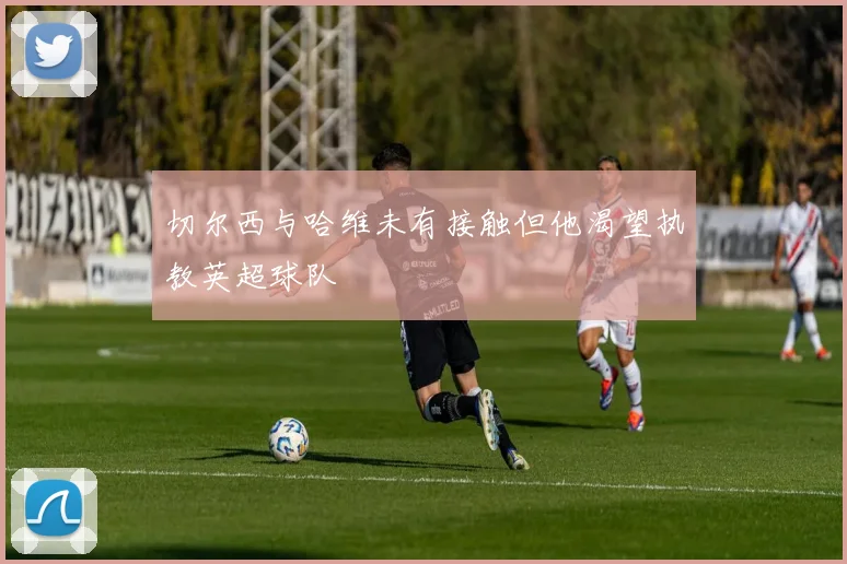 切尔西与哈维未有接触但他渴望执教英超球队