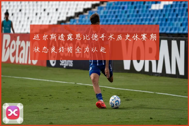 迈尔斯透露恩比德手术历史休赛期状态良好将全力以赴