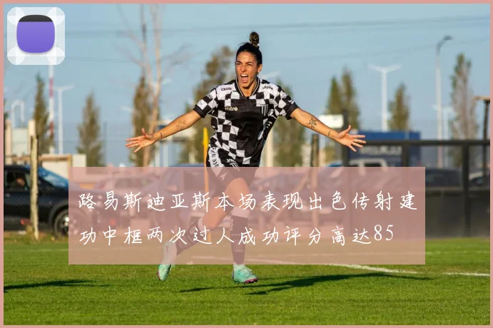 路易斯迪亚斯本场表现出色传射建功中框两次过人成功评分高达85