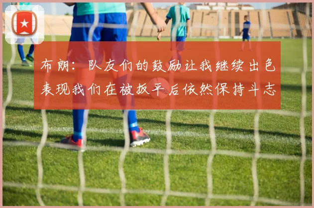 布朗：队友们的鼓励让我继续出色表现我们在被扳平后依然保持斗志