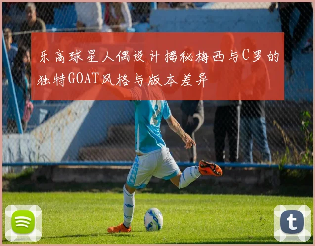 乐高球星人偶设计揭秘梅西与C罗的独特GOAT风格与版本差异
