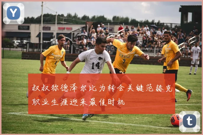 叔叔称德泽尔比为转会关键范赫克职业生涯迎来最佳时机