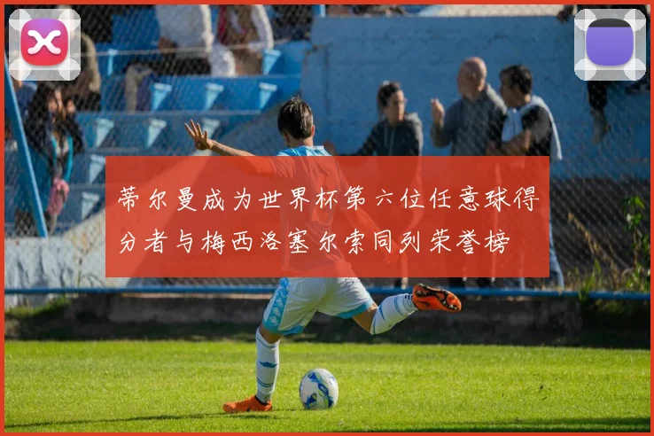 蒂尔曼成为世界杯第六位任意球得分者与梅西洛塞尔索同列荣誉榜
