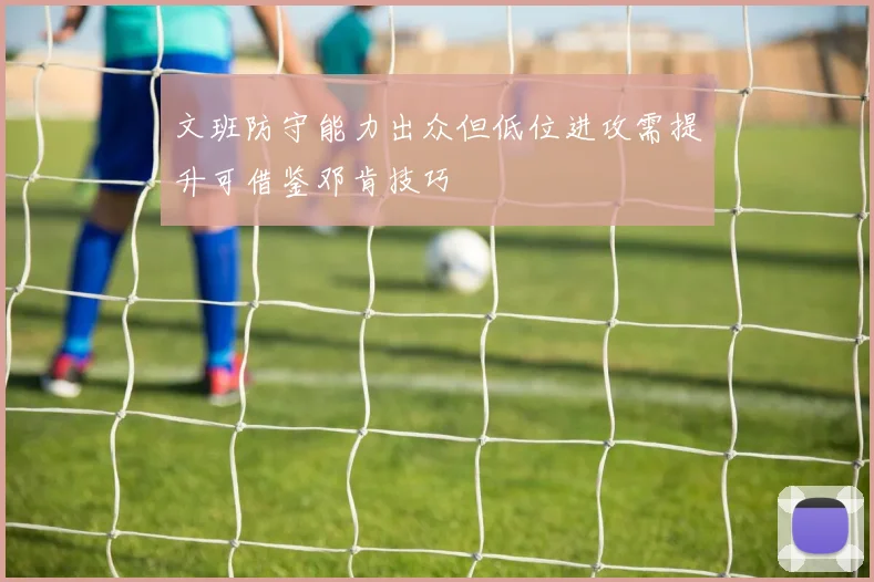 文班防守能力出众但低位进攻需提升可借鉴邓肯技巧