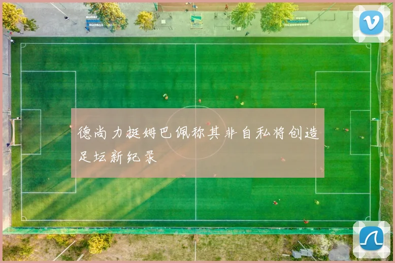 德尚力挺姆巴佩称其非自私将创造足坛新纪录