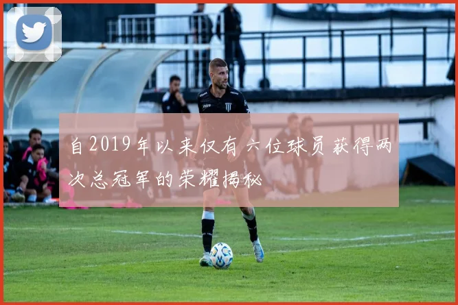 自2019年以来仅有六位球员获得两次总冠军的荣耀揭秘