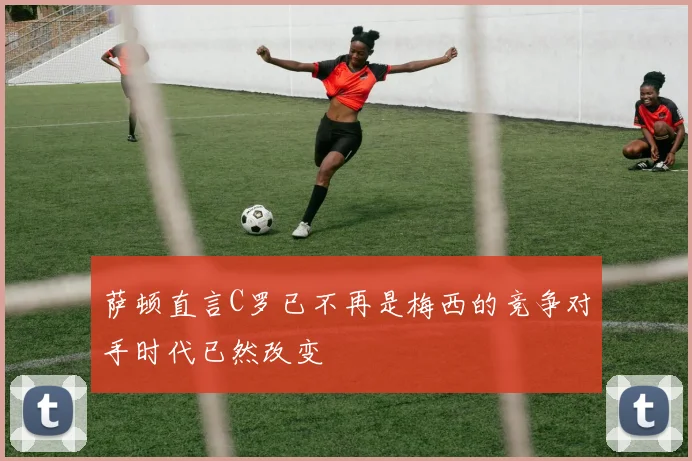 萨顿直言C罗已不再是梅西的竞争对手时代已然改变