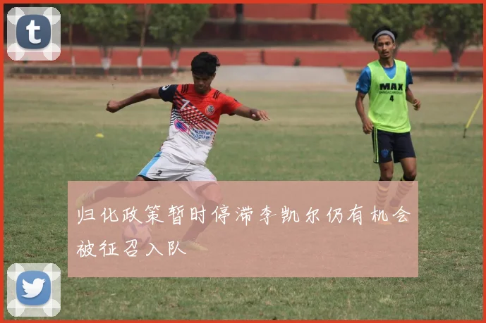 归化政策暂时停滞李凯尔仍有机会被征召入队