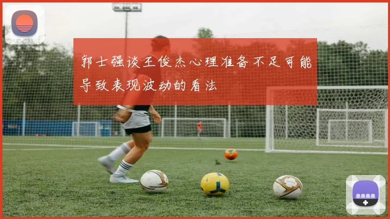 郭士强谈王俊杰心理准备不足可能导致表现波动的看法