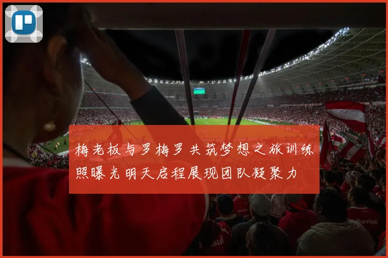梅老板与罗梅罗共筑梦想之旅训练照曝光明天启程展现团队凝聚力