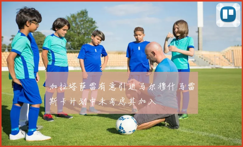 加拉塔萨雷有意引进马尔穆什马雷斯卡计划中未考虑其加入
