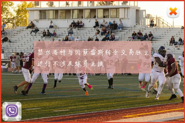 瑟尔洛特与冈萨雷斯转会交易独立进行不涉及球员互换