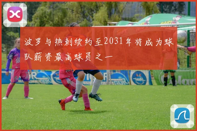 波罗与热刺续约至2031年将成为球队薪资最高球员之一
